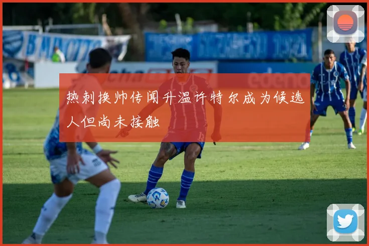 热刺换帅传闻升温许特尔成为候选人但尚未接触