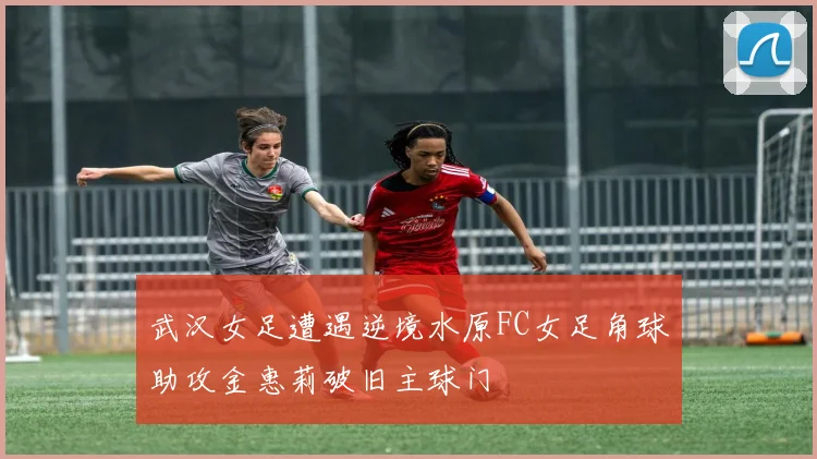 武汉女足遭遇逆境水原FC女足角球助攻金惠莉破旧主球门