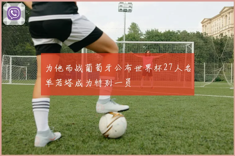 为他而战葡萄牙公布世界杯27人名单若塔成为特别一员