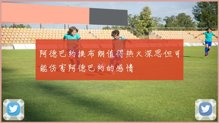 阿德巴约换布朗值得热火深思但可能伤害阿德巴约的感情