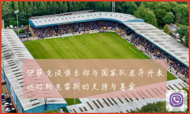 伊萨克谈俱乐部与国家队差异并表达对约克雷斯的支持与喜爱