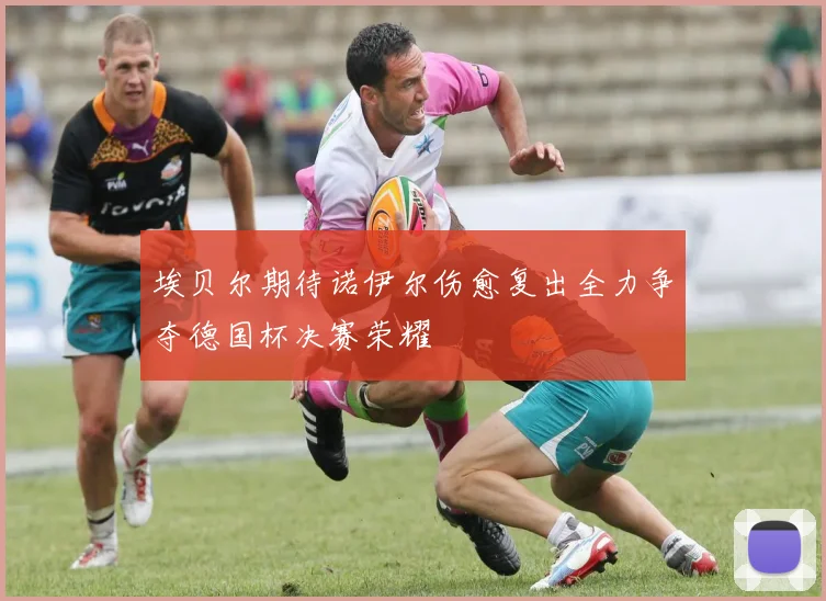 埃贝尔期待诺伊尔伤愈复出全力争夺德国杯决赛荣耀