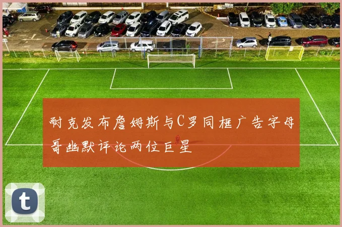 耐克发布詹姆斯与C罗同框广告字母哥幽默评论两位巨星
