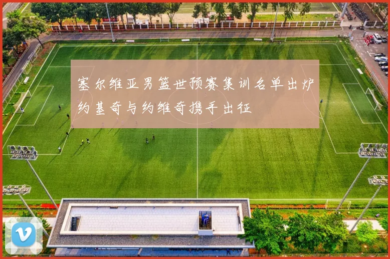 塞尔维亚男篮世预赛集训名单出炉约基奇与约维奇携手出征