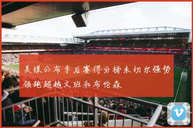 美媒公布季后赛得分榜米切尔强势领跑超越文班和布伦森