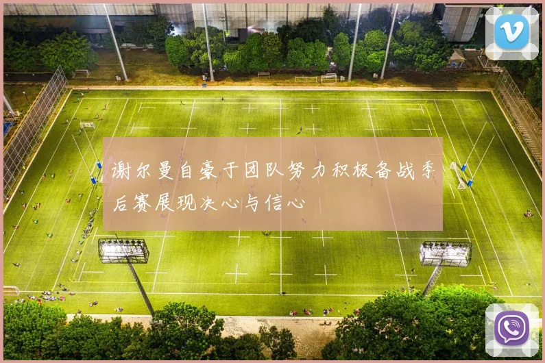 谢尔曼自豪于团队努力积极备战季后赛展现决心与信心
