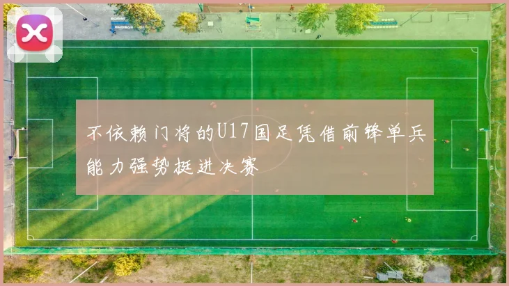 不依赖门将的U17国足凭借前锋单兵能力强势挺进决赛