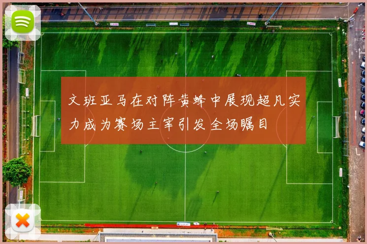 文班亚马在对阵黄蜂中展现超凡实力成为赛场主宰引发全场瞩目