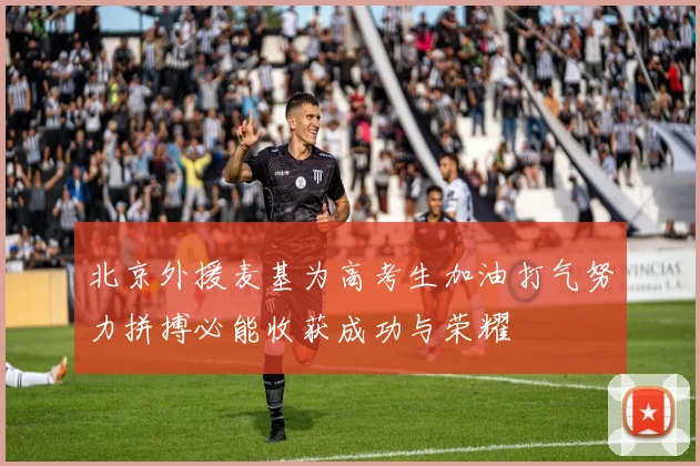 北京外援麦基为高考生加油打气努力拼搏必能收获成功与荣耀