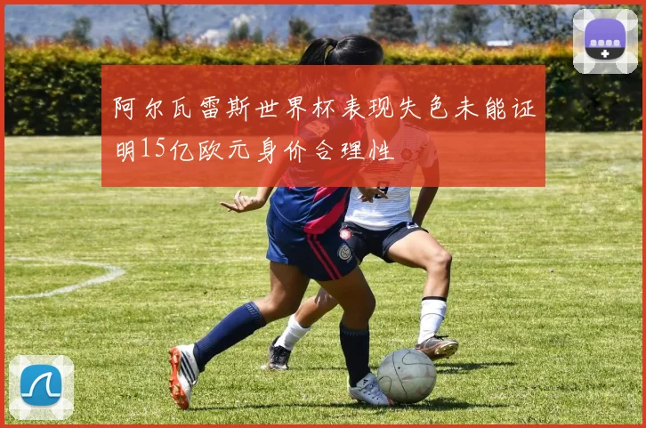 阿尔瓦雷斯世界杯表现失色未能证明15亿欧元身价合理性