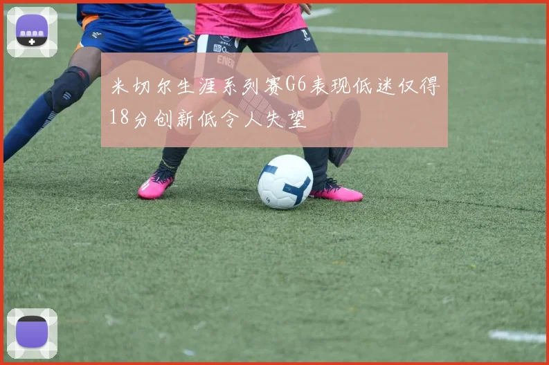 米切尔生涯系列赛G6表现低迷仅得18分创新低令人失望