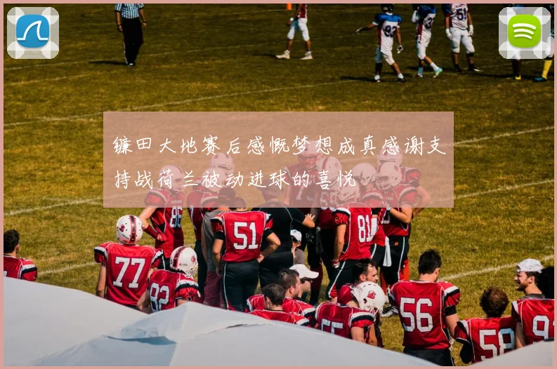 镰田大地赛后感慨梦想成真感谢支持战荷兰被动进球的喜悦