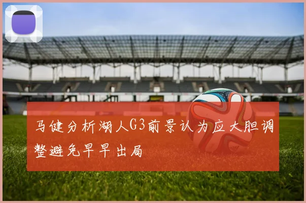 马健分析湖人G3前景认为应大胆调整避免早早出局