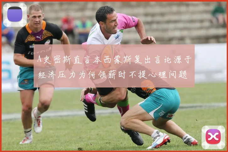 A史密斯直言本西蒙斯复出言论源于经济压力为何领薪时不提心理问题