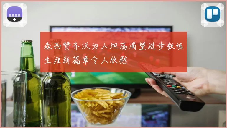 森西赞齐沃为人坦荡渴望进步教练生涯新篇章令人欣慰