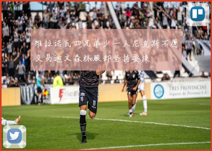 维拉诺瓦四兄弟少一人尼克斯不愿交易迪文森林狼却坚持要换