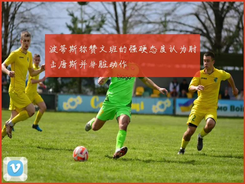 波蒂斯称赞文班的强硬态度认为肘击唐斯并非脏动作