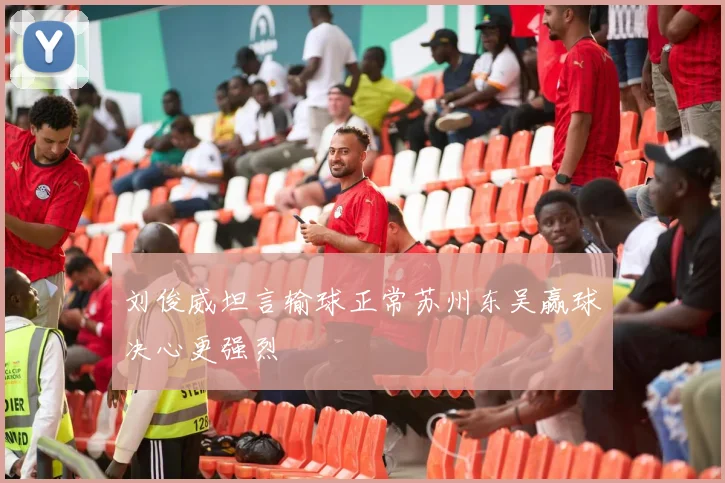 刘俊威坦言输球正常苏州东吴赢球决心更强烈
