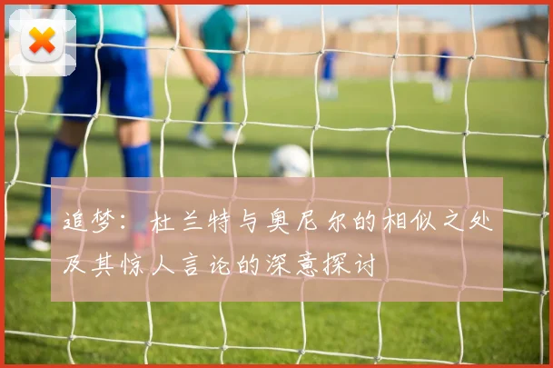 追梦：杜兰特与奥尼尔的相似之处及其惊人言论的深意探讨