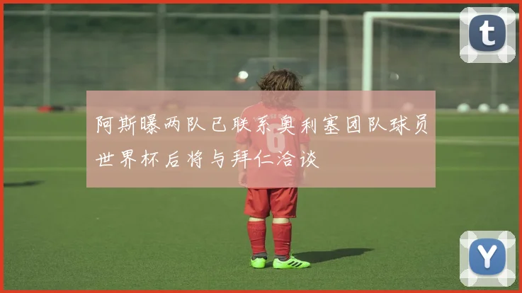 阿斯曝两队已联系奥利塞团队球员世界杯后将与拜仁洽谈