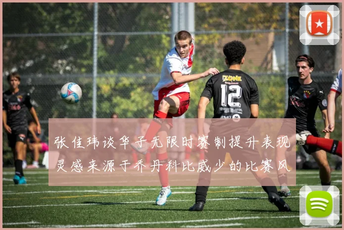 张佳玮谈华子无限时赛制提升表现灵感来源于乔丹科比威少的比赛风格