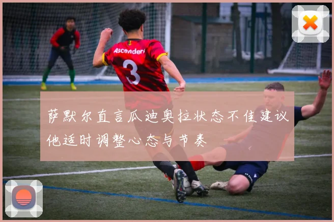 萨默尔直言瓜迪奥拉状态不佳建议他适时调整心态与节奏