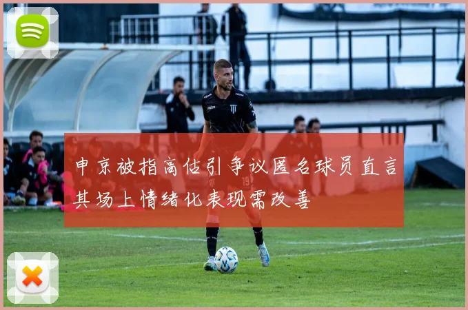 申京被指高估引争议匿名球员直言其场上情绪化表现需改善