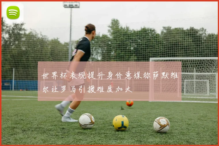 世界杯表现提升身价意媒称萨默维尔让罗马引援难度加大