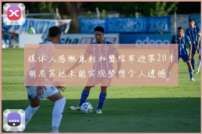 媒体人感慨康利加盟绿军迎第20季明尼苏达未能实现梦想令人遗憾